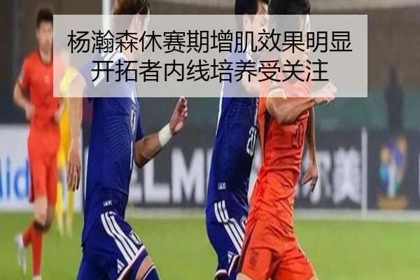 杨瀚森休赛期增肌效果明显 开拓者内线培养受关注